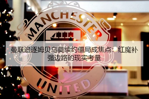 曼联追逐姆贝乌莫续约僵局成焦点：红魔补强边路的现实考量